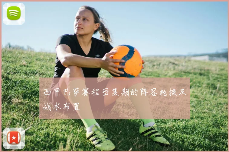 西甲巴萨赛程密集期的阵容轮换及战术布置