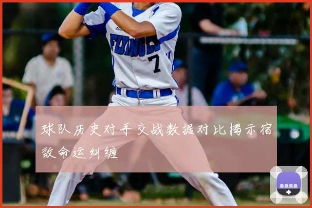 球队历史对手交战数据对比揭示宿敌命运纠缠