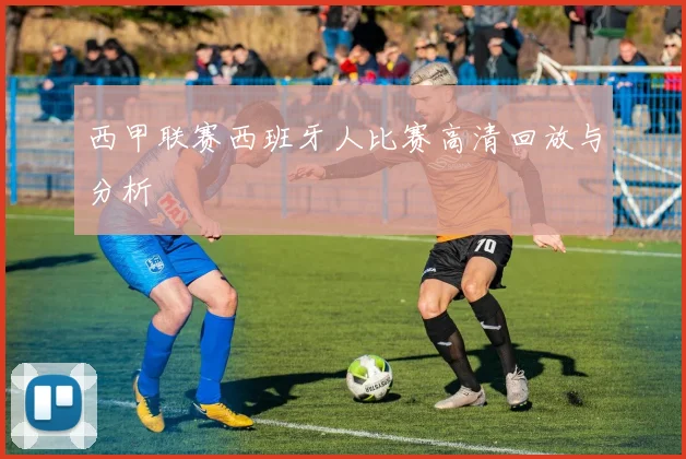 西甲联赛西班牙人比赛高清回放与分析
