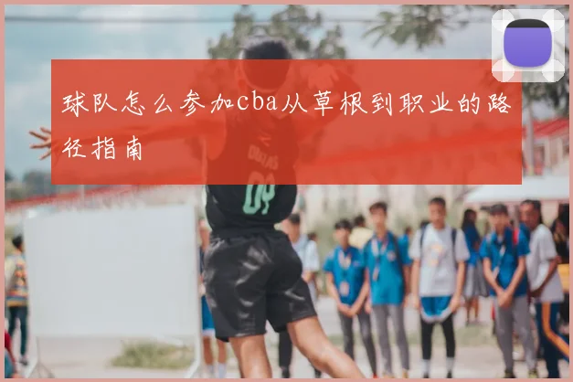 球队怎么参加cba从草根到职业的路径指南