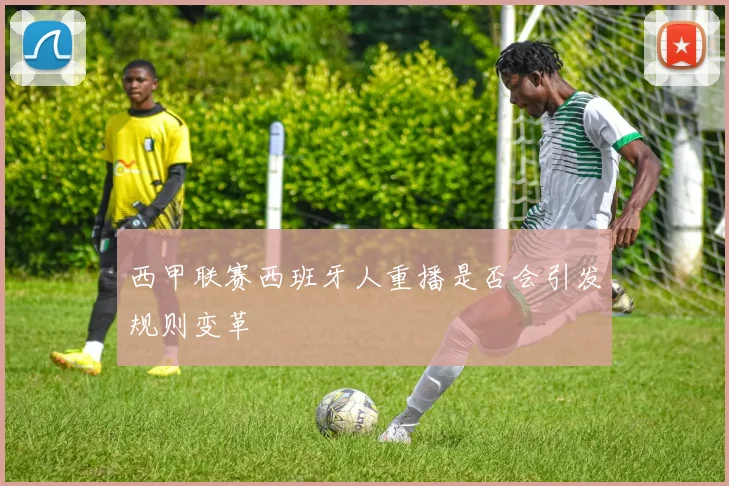 西甲联赛西班牙人重播是否会引发规则变革