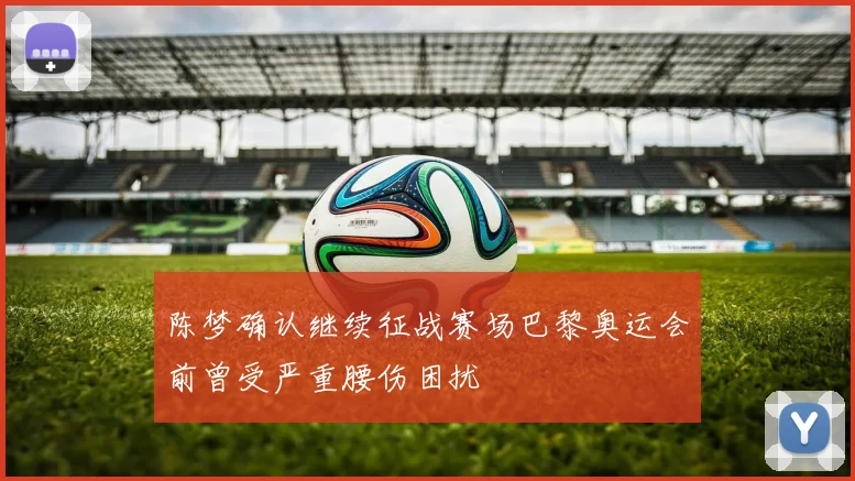 陈梦确认继续征战赛场巴黎奥运会前曾受严重腰伤困扰