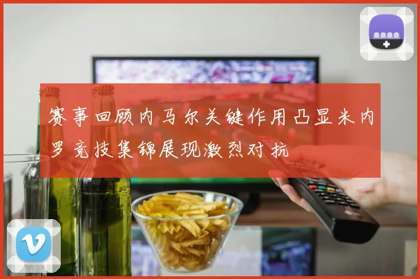 赛事回顾内马尔关键作用凸显米内罗竞技集锦展现激烈对抗