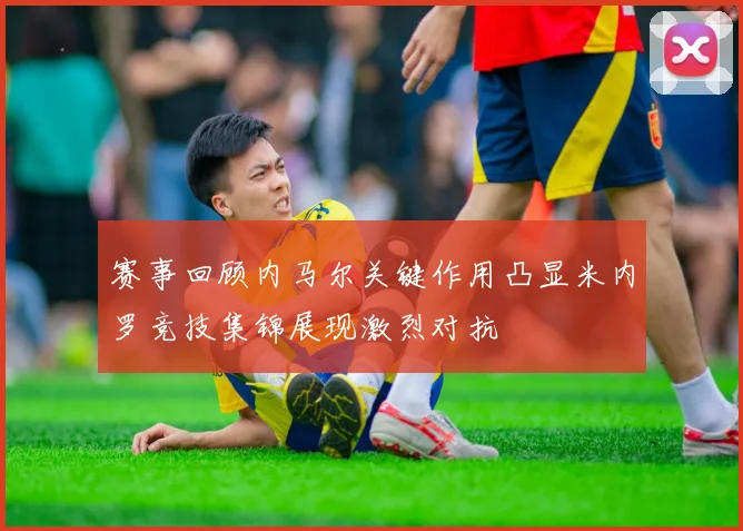 赛事回顾内马尔关键作用凸显米内罗竞技集锦展现激烈对抗