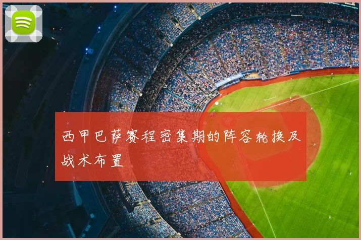 西甲巴萨赛程密集期的阵容轮换及战术布置